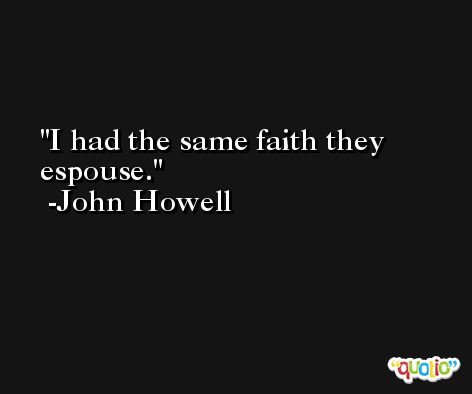 I had the same faith they espouse. -John Howell