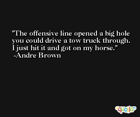 The offensive line opened a big hole you could drive a tow truck through. I just hit it and got on my horse. -Andre Brown