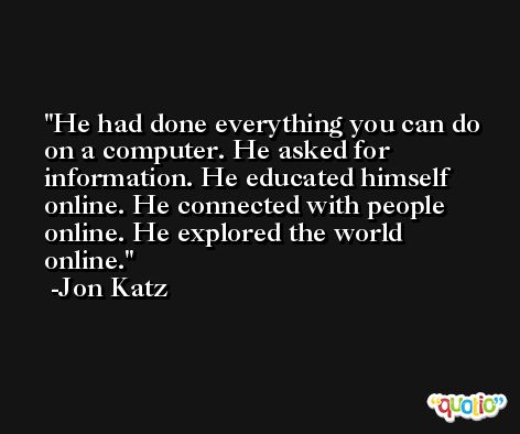 He had done everything you can do on a computer. He asked for information. He educated himself online. He connected with people online. He explored the world online. -Jon Katz