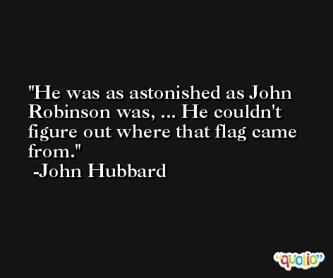 He was as astonished as John Robinson was, ... He couldn't figure out where that flag came from. -John Hubbard