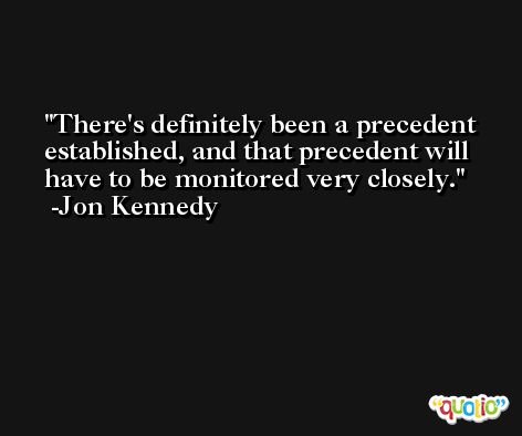 There's definitely been a precedent established, and that precedent will have to be monitored very closely. -Jon Kennedy