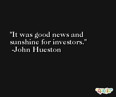 It was good news and sunshine for investors. -John Hueston