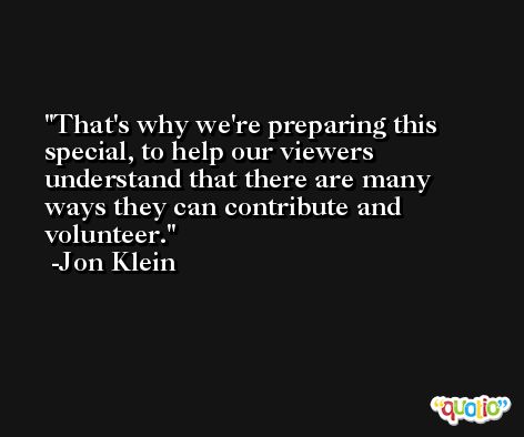 That's why we're preparing this special, to help our viewers understand that there are many ways they can contribute and volunteer. -Jon Klein