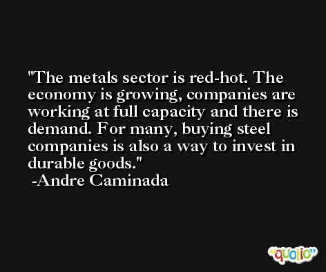 The metals sector is red-hot. The economy is growing, companies are working at full capacity and there is demand. For many, buying steel companies is also a way to invest in durable goods. -Andre Caminada