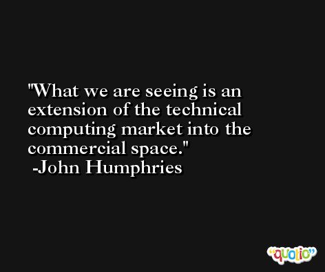 What we are seeing is an extension of the technical computing market into the commercial space. -John Humphries