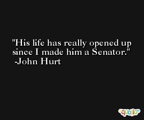 His life has really opened up since I made him a Senator. -John Hurt