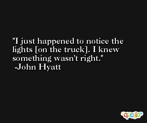 I just happened to notice the lights [on the truck]. I knew something wasn't right. -John Hyatt