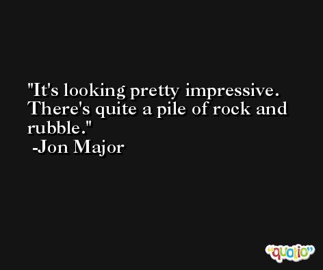 It's looking pretty impressive. There's quite a pile of rock and rubble. -Jon Major