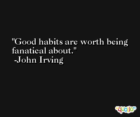 Good habits are worth being fanatical about. -John Irving