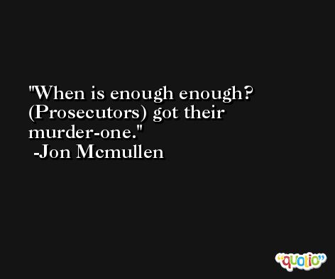 When is enough enough? (Prosecutors) got their murder-one. -Jon Mcmullen