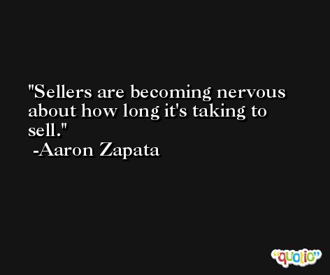 Sellers are becoming nervous about how long it's taking to sell. -Aaron Zapata