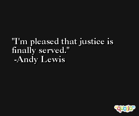 I'm pleased that justice is finally served. -Andy Lewis