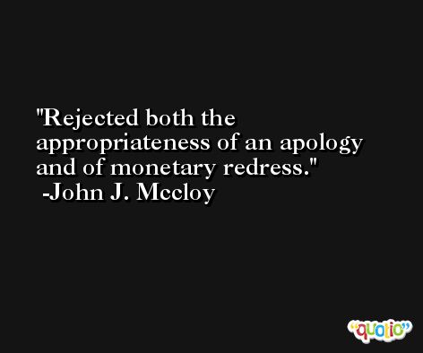 Rejected both the appropriateness of an apology and of monetary redress. -John J. Mccloy