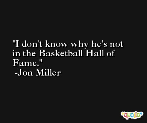 I don't know why he's not in the Basketball Hall of Fame. -Jon Miller