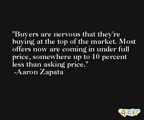 Buyers are nervous that they're buying at the top of the market. Most offers now are coming in under full price, somewhere up to 10 percent less than asking price. -Aaron Zapata