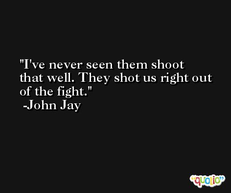 I've never seen them shoot that well. They shot us right out of the fight. -John Jay