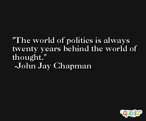 The world of politics is always twenty years behind the world of thought. -John Jay Chapman