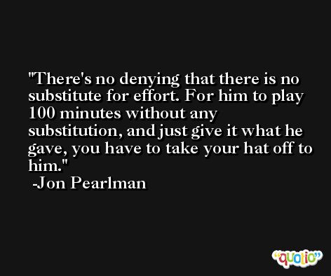 There's no denying that there is no substitute for effort. For him to play 100 minutes without any substitution, and just give it what he gave, you have to take your hat off to him. -Jon Pearlman
