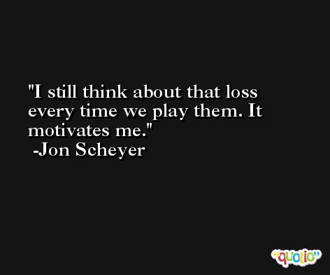 I still think about that loss every time we play them. It motivates me. -Jon Scheyer