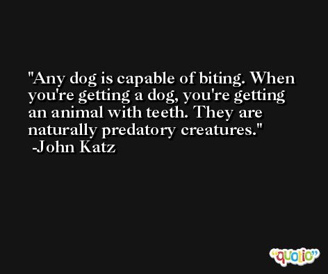 Any dog is capable of biting. When you're getting a dog, you're getting an animal with teeth. They are naturally predatory creatures. -John Katz