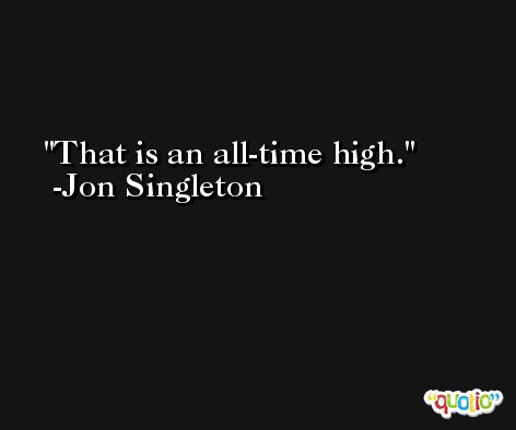 That is an all-time high. -Jon Singleton