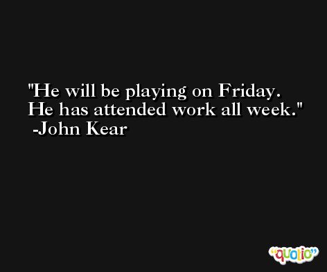 He will be playing on Friday. He has attended work all week. -John Kear