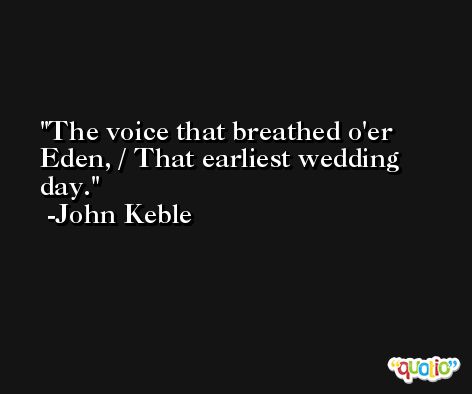 The voice that breathed o'er Eden, / That earliest wedding day. -John Keble