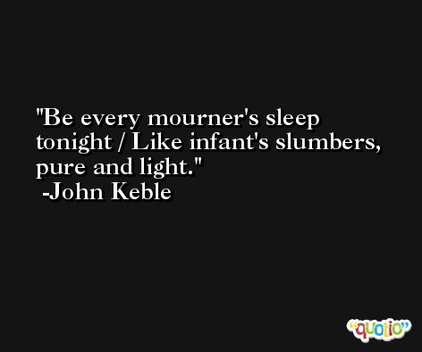 Be every mourner's sleep tonight / Like infant's slumbers, pure and light. -John Keble