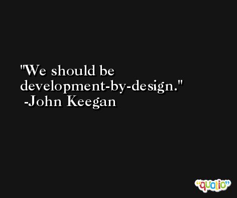 We should be development-by-design. -John Keegan