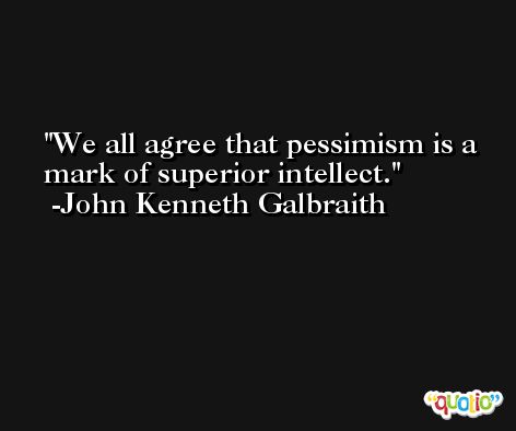 We all agree that pessimism is a mark of superior intellect. -John Kenneth Galbraith