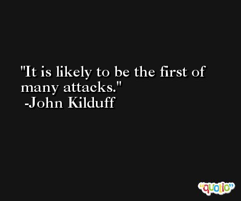 It is likely to be the first of many attacks. -John Kilduff
