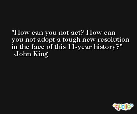 How can you not act? How can you not adopt a tough new resolution in the face of this 11-year history? -John King