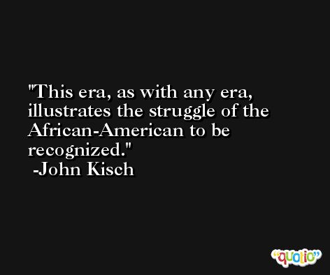 This era, as with any era, illustrates the struggle of the African-American to be recognized. -John Kisch