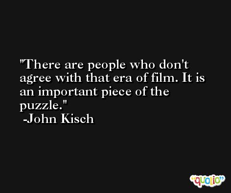 There are people who don't agree with that era of film. It is an important piece of the puzzle. -John Kisch