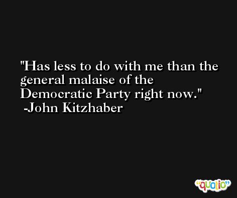 Has less to do with me than the general malaise of the Democratic Party right now. -John Kitzhaber