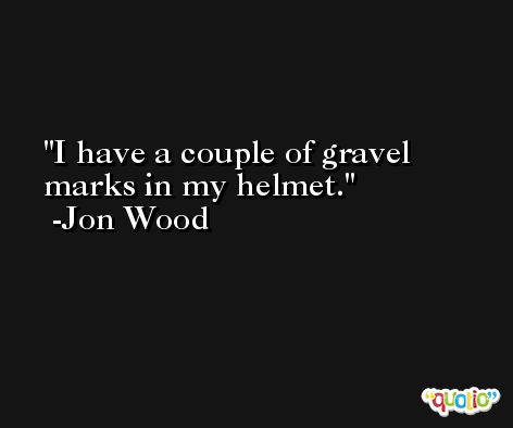 I have a couple of gravel marks in my helmet. -Jon Wood
