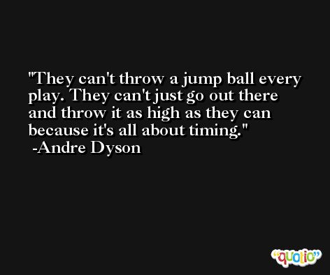 They can't throw a jump ball every play. They can't just go out there and throw it as high as they can because it's all about timing. -Andre Dyson