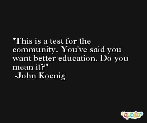 This is a test for the community. You've said you want better education. Do you mean it? -John Koenig