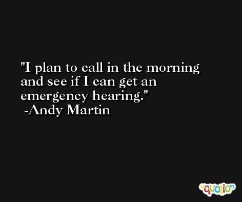 I plan to call in the morning and see if I can get an emergency hearing. -Andy Martin