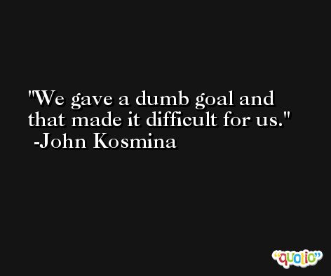 We gave a dumb goal and that made it difficult for us. -John Kosmina