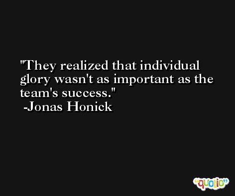They realized that individual glory wasn't as important as the team's success. -Jonas Honick