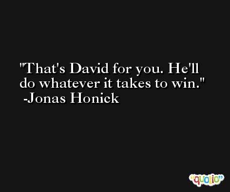 That's David for you. He'll do whatever it takes to win. -Jonas Honick