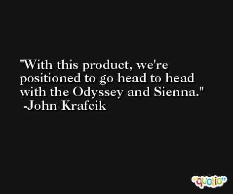 With this product, we're positioned to go head to head with the Odyssey and Sienna. -John Krafcik