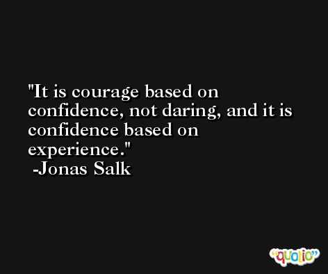 It is courage based on confidence, not daring, and it is confidence based on experience. -Jonas Salk