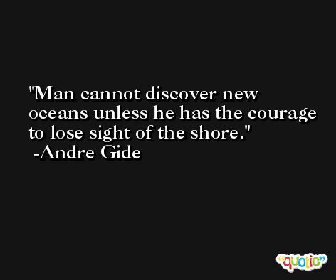 Man cannot discover new oceans unless he has the courage to lose sight of the shore. -Andre Gide