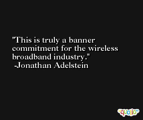 This is truly a banner commitment for the wireless broadband industry. -Jonathan Adelstein