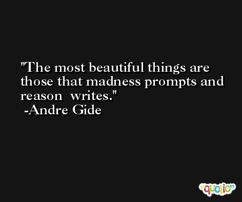 The most beautiful things are those that madness prompts and reason  writes. -Andre Gide