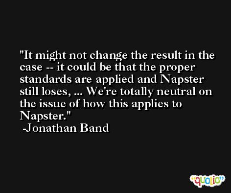 It might not change the result in the case -- it could be that the proper standards are applied and Napster still loses, ... We're totally neutral on the issue of how this applies to Napster. -Jonathan Band