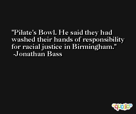 Pilate's Bowl. He said they had washed their hands of responsibility for racial justice in Birmingham. -Jonathan Bass