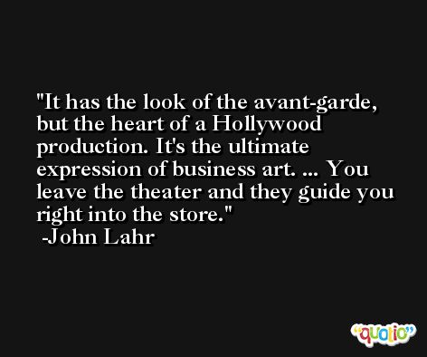 It has the look of the avant-garde, but the heart of a Hollywood production. It's the ultimate expression of business art. ... You leave the theater and they guide you right into the store. -John Lahr